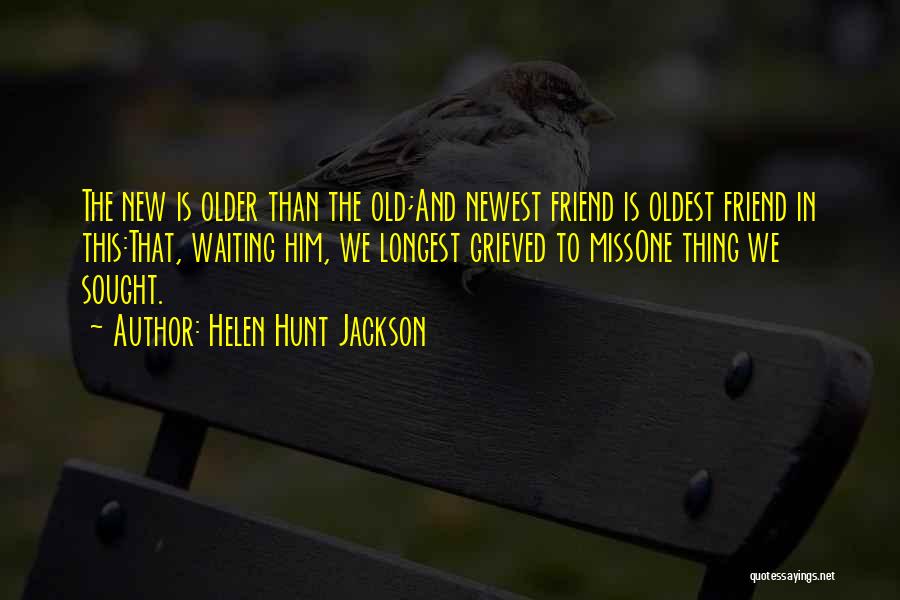 Helen Hunt Jackson Quotes: The New Is Older Than The Old;and Newest Friend Is Oldest Friend In This:that, Waiting Him, We Longest Grieved To