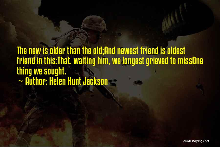 Helen Hunt Jackson Quotes: The New Is Older Than The Old;and Newest Friend Is Oldest Friend In This:that, Waiting Him, We Longest Grieved To