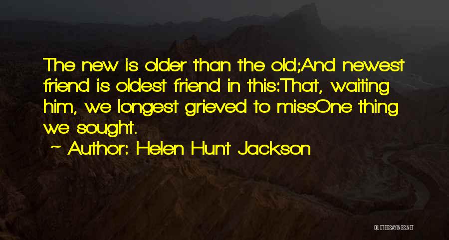 Helen Hunt Jackson Quotes: The New Is Older Than The Old;and Newest Friend Is Oldest Friend In This:that, Waiting Him, We Longest Grieved To