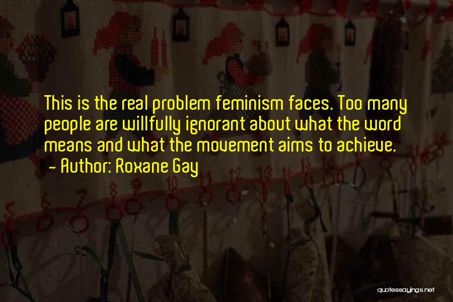 Roxane Gay Quotes: This Is The Real Problem Feminism Faces. Too Many People Are Willfully Ignorant About What The Word Means And What