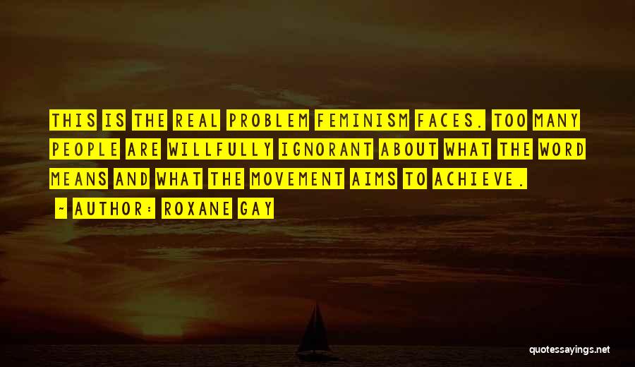 Roxane Gay Quotes: This Is The Real Problem Feminism Faces. Too Many People Are Willfully Ignorant About What The Word Means And What