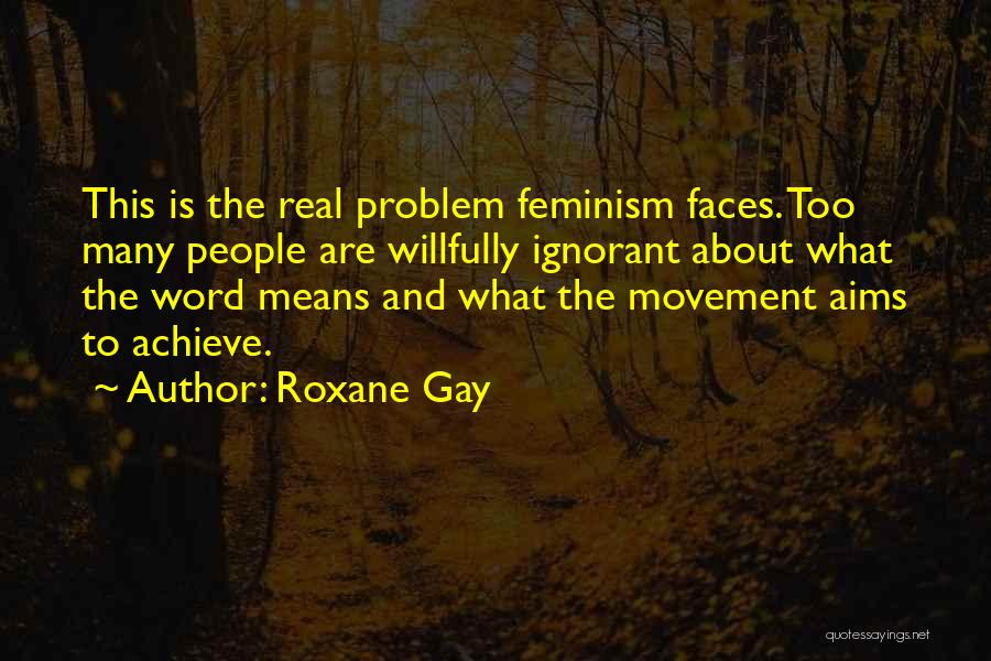 Roxane Gay Quotes: This Is The Real Problem Feminism Faces. Too Many People Are Willfully Ignorant About What The Word Means And What