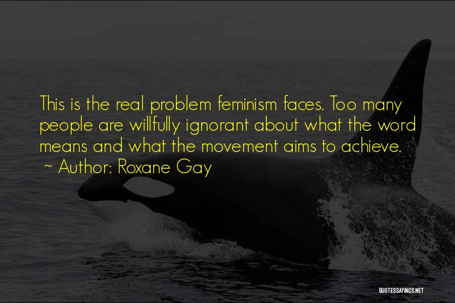 Roxane Gay Quotes: This Is The Real Problem Feminism Faces. Too Many People Are Willfully Ignorant About What The Word Means And What