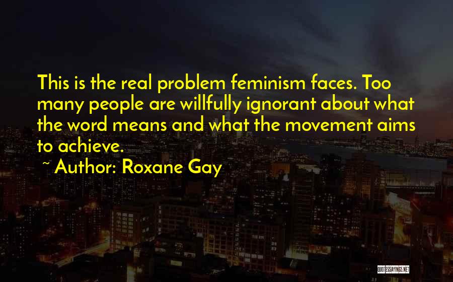 Roxane Gay Quotes: This Is The Real Problem Feminism Faces. Too Many People Are Willfully Ignorant About What The Word Means And What
