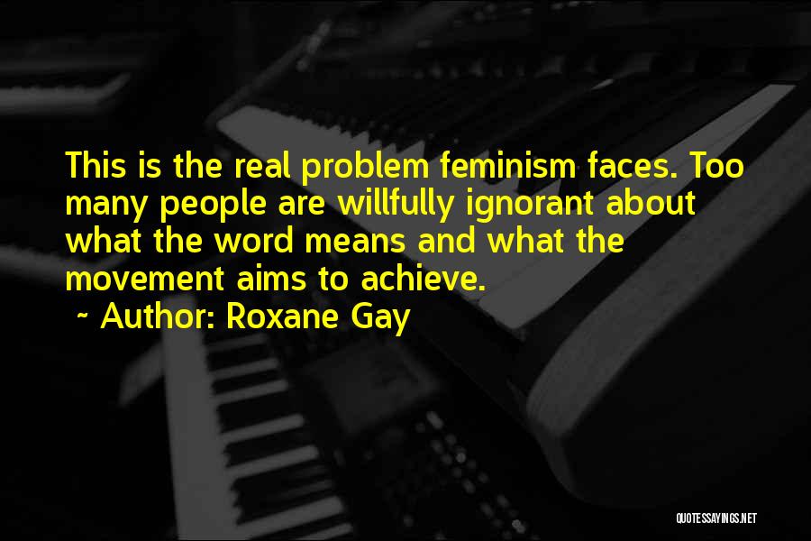 Roxane Gay Quotes: This Is The Real Problem Feminism Faces. Too Many People Are Willfully Ignorant About What The Word Means And What