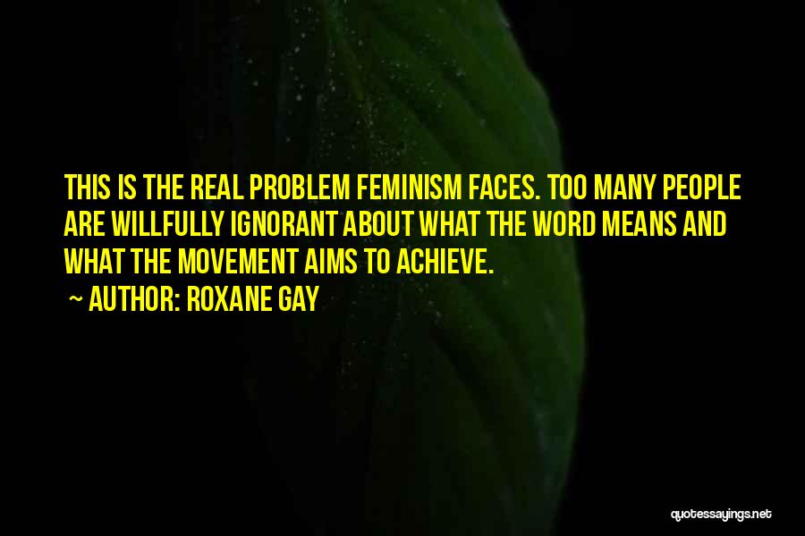 Roxane Gay Quotes: This Is The Real Problem Feminism Faces. Too Many People Are Willfully Ignorant About What The Word Means And What