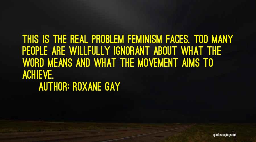 Roxane Gay Quotes: This Is The Real Problem Feminism Faces. Too Many People Are Willfully Ignorant About What The Word Means And What