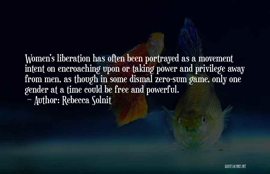 Rebecca Solnit Quotes: Women's Liberation Has Often Been Portrayed As A Movement Intent On Encroaching Upon Or Taking Power And Privilege Away From