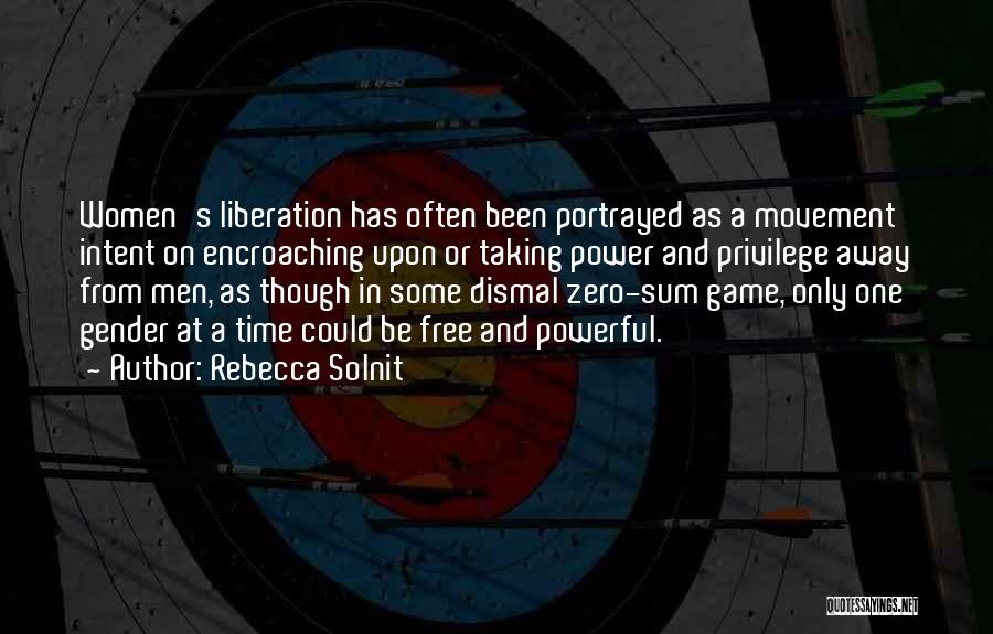 Rebecca Solnit Quotes: Women's Liberation Has Often Been Portrayed As A Movement Intent On Encroaching Upon Or Taking Power And Privilege Away From