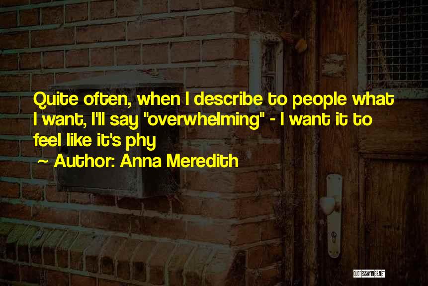 Anna Meredith Quotes: Quite Often, When I Describe To People What I Want, I'll Say Overwhelming - I Want It To Feel Like