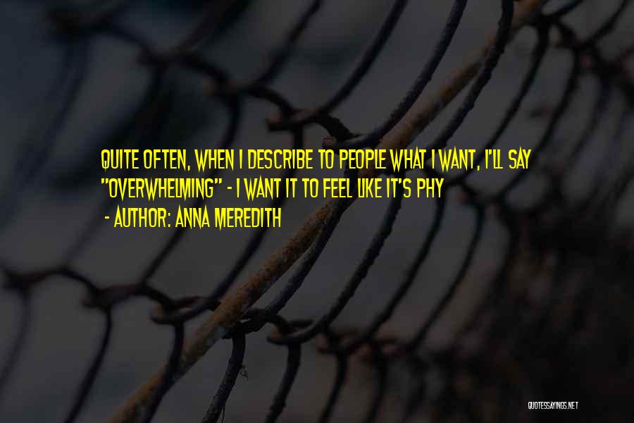 Anna Meredith Quotes: Quite Often, When I Describe To People What I Want, I'll Say Overwhelming - I Want It To Feel Like