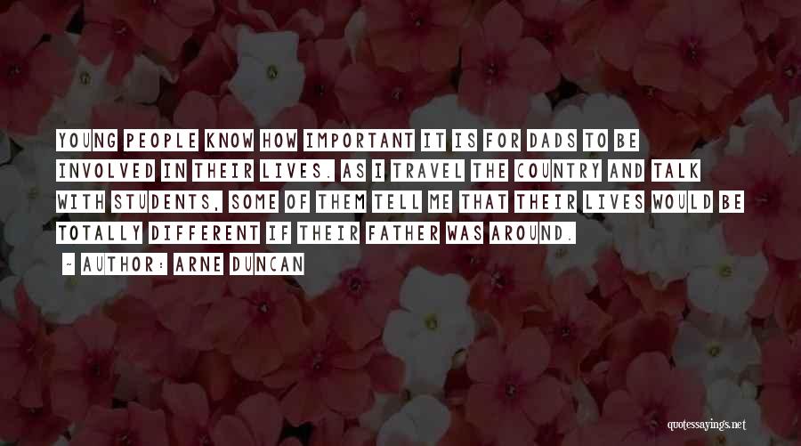 Arne Duncan Quotes: Young People Know How Important It Is For Dads To Be Involved In Their Lives. As I Travel The Country