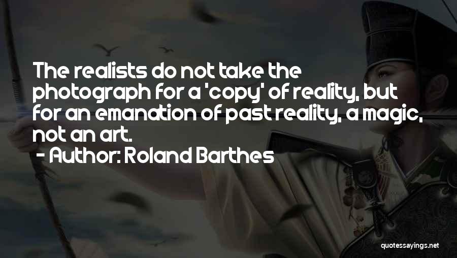 Roland Barthes Quotes: The Realists Do Not Take The Photograph For A 'copy' Of Reality, But For An Emanation Of Past Reality, A