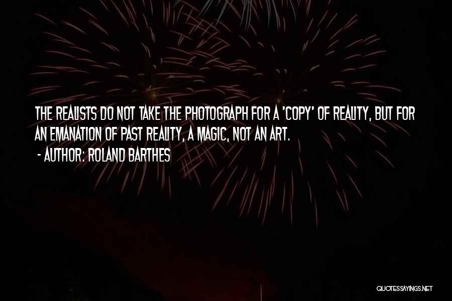 Roland Barthes Quotes: The Realists Do Not Take The Photograph For A 'copy' Of Reality, But For An Emanation Of Past Reality, A