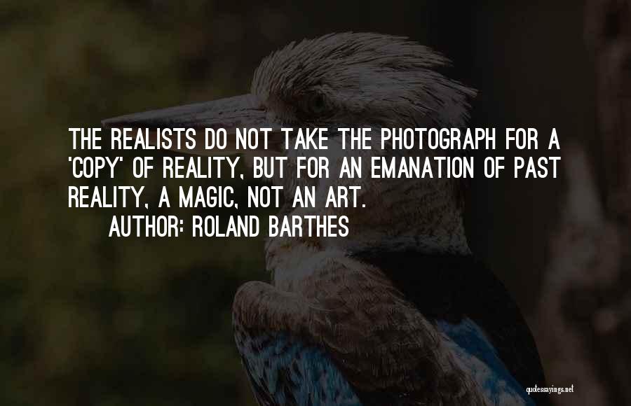 Roland Barthes Quotes: The Realists Do Not Take The Photograph For A 'copy' Of Reality, But For An Emanation Of Past Reality, A