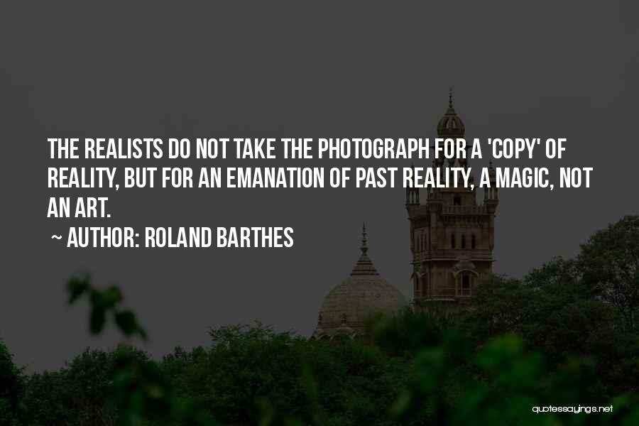 Roland Barthes Quotes: The Realists Do Not Take The Photograph For A 'copy' Of Reality, But For An Emanation Of Past Reality, A