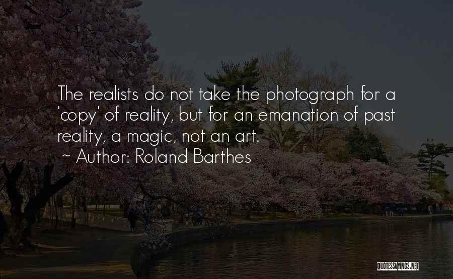 Roland Barthes Quotes: The Realists Do Not Take The Photograph For A 'copy' Of Reality, But For An Emanation Of Past Reality, A