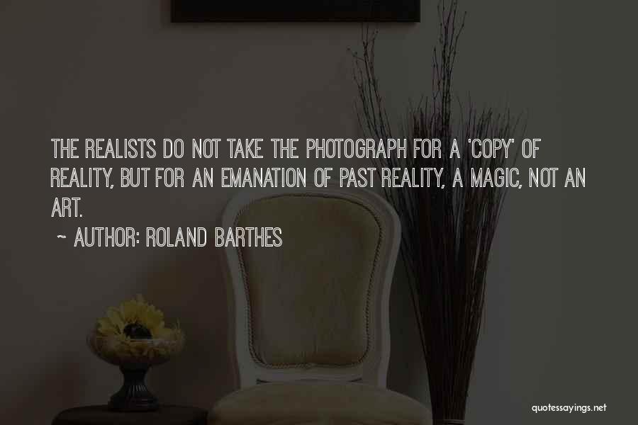 Roland Barthes Quotes: The Realists Do Not Take The Photograph For A 'copy' Of Reality, But For An Emanation Of Past Reality, A