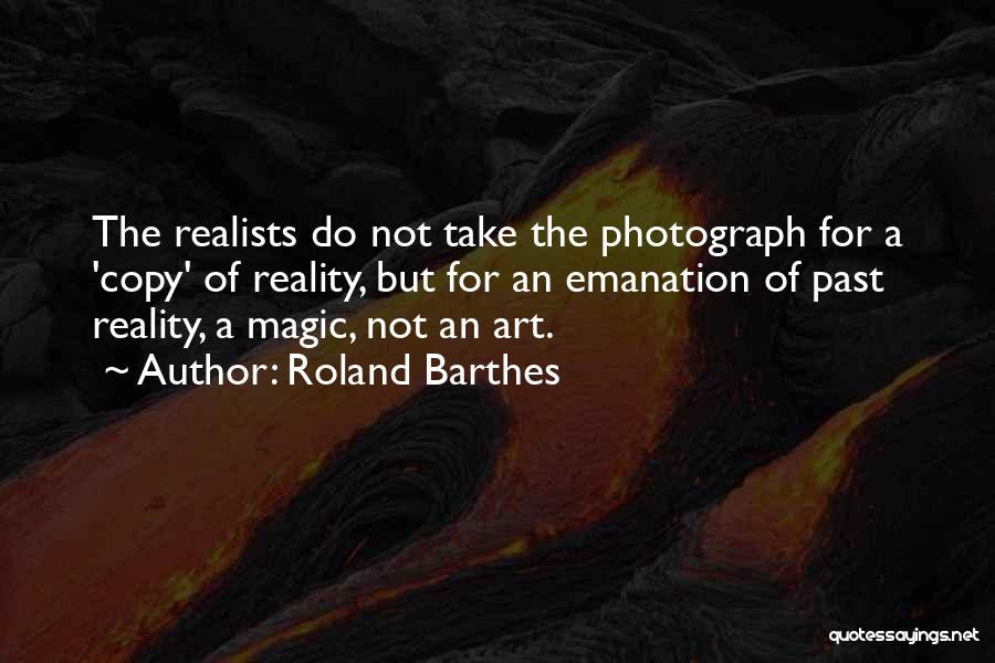 Roland Barthes Quotes: The Realists Do Not Take The Photograph For A 'copy' Of Reality, But For An Emanation Of Past Reality, A