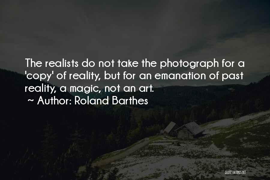 Roland Barthes Quotes: The Realists Do Not Take The Photograph For A 'copy' Of Reality, But For An Emanation Of Past Reality, A