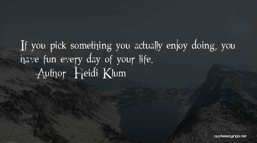 Heidi Klum Quotes: If You Pick Something You Actually Enjoy Doing, You Have Fun Every Day Of Your Life.