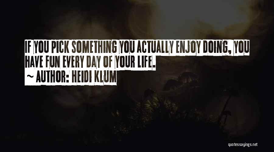 Heidi Klum Quotes: If You Pick Something You Actually Enjoy Doing, You Have Fun Every Day Of Your Life.