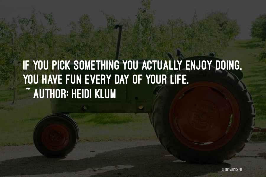 Heidi Klum Quotes: If You Pick Something You Actually Enjoy Doing, You Have Fun Every Day Of Your Life.