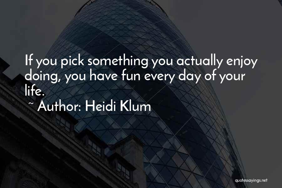 Heidi Klum Quotes: If You Pick Something You Actually Enjoy Doing, You Have Fun Every Day Of Your Life.