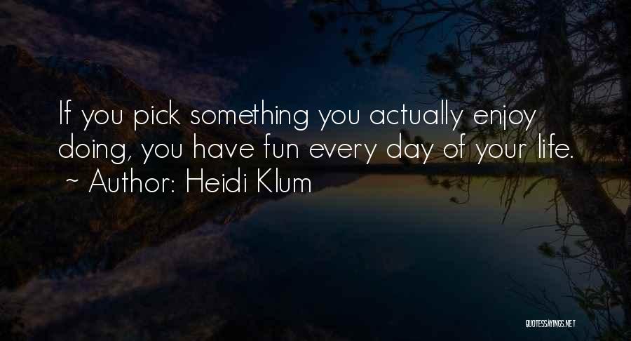 Heidi Klum Quotes: If You Pick Something You Actually Enjoy Doing, You Have Fun Every Day Of Your Life.