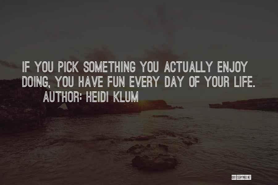 Heidi Klum Quotes: If You Pick Something You Actually Enjoy Doing, You Have Fun Every Day Of Your Life.