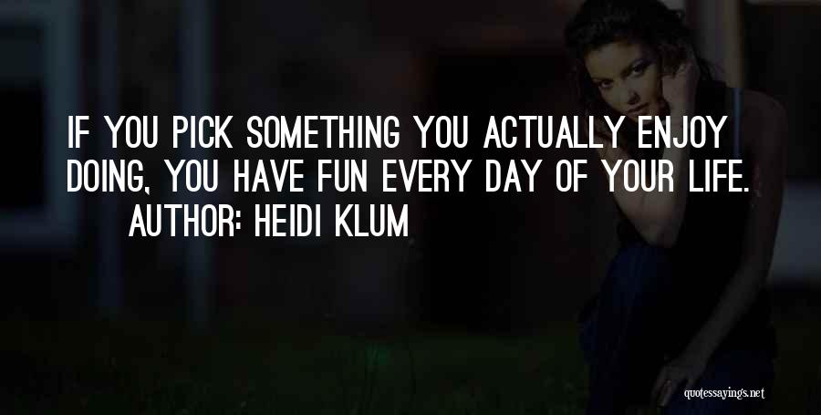 Heidi Klum Quotes: If You Pick Something You Actually Enjoy Doing, You Have Fun Every Day Of Your Life.