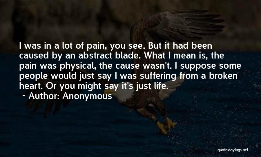 Anonymous Quotes: I Was In A Lot Of Pain, You See. But It Had Been Caused By An Abstract Blade. What I