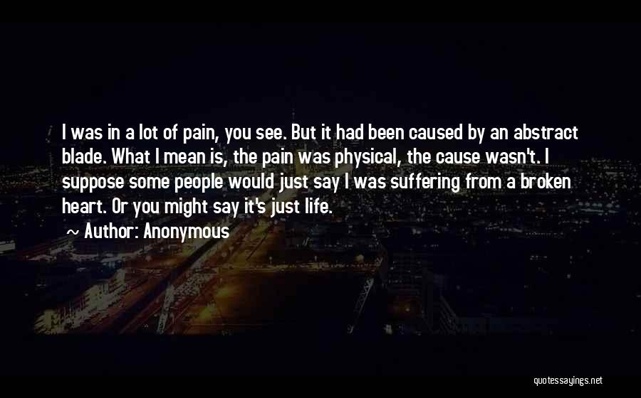 Anonymous Quotes: I Was In A Lot Of Pain, You See. But It Had Been Caused By An Abstract Blade. What I