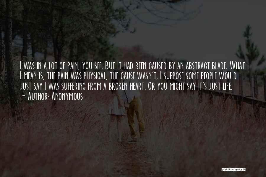 Anonymous Quotes: I Was In A Lot Of Pain, You See. But It Had Been Caused By An Abstract Blade. What I