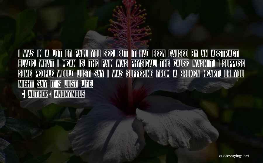 Anonymous Quotes: I Was In A Lot Of Pain, You See. But It Had Been Caused By An Abstract Blade. What I
