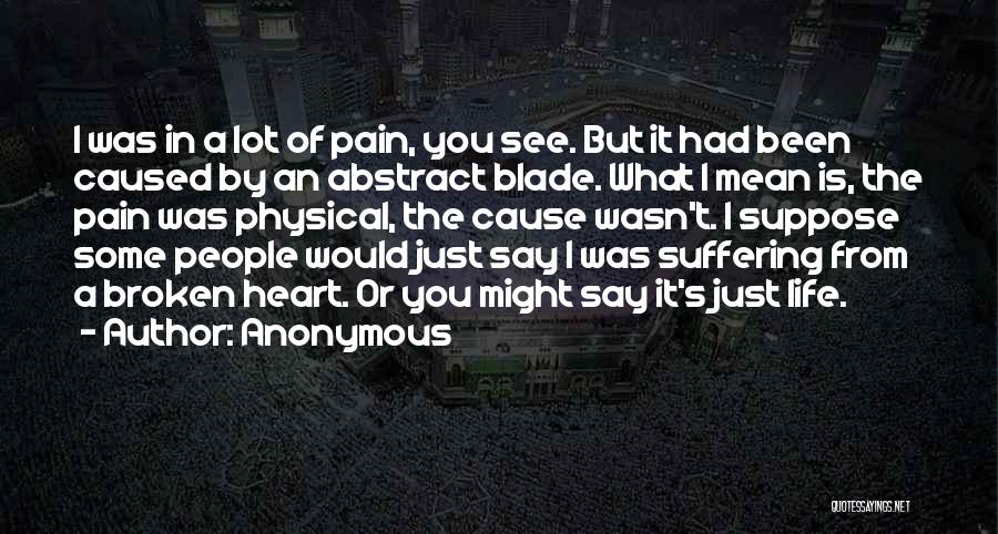 Anonymous Quotes: I Was In A Lot Of Pain, You See. But It Had Been Caused By An Abstract Blade. What I