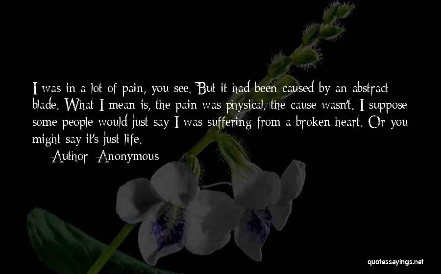 Anonymous Quotes: I Was In A Lot Of Pain, You See. But It Had Been Caused By An Abstract Blade. What I