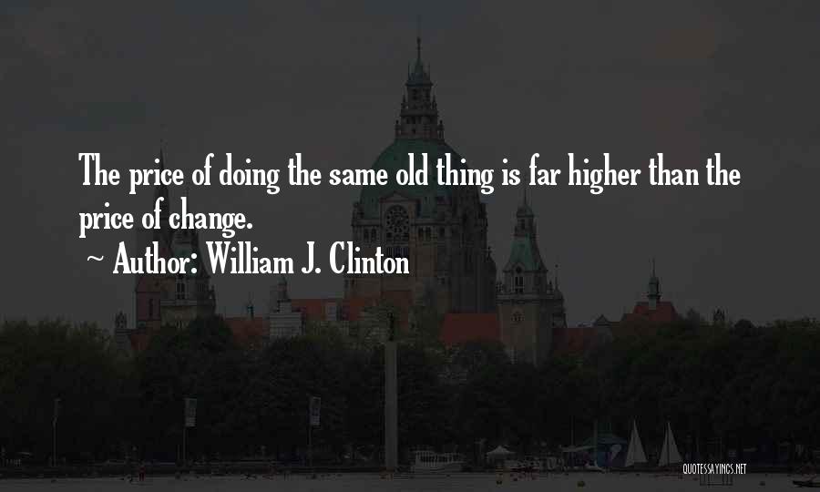 William J. Clinton Quotes: The Price Of Doing The Same Old Thing Is Far Higher Than The Price Of Change.