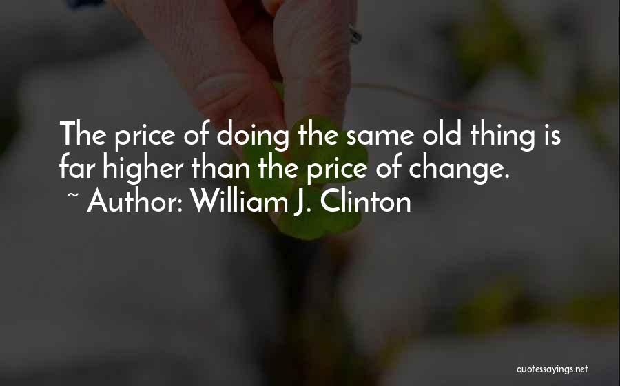 William J. Clinton Quotes: The Price Of Doing The Same Old Thing Is Far Higher Than The Price Of Change.