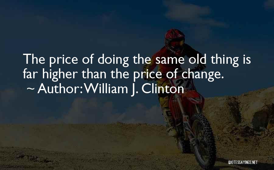 William J. Clinton Quotes: The Price Of Doing The Same Old Thing Is Far Higher Than The Price Of Change.