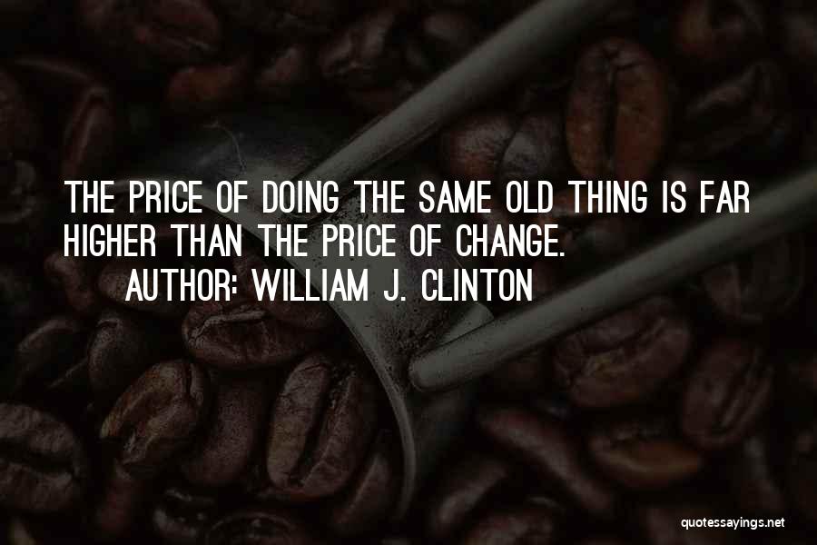 William J. Clinton Quotes: The Price Of Doing The Same Old Thing Is Far Higher Than The Price Of Change.