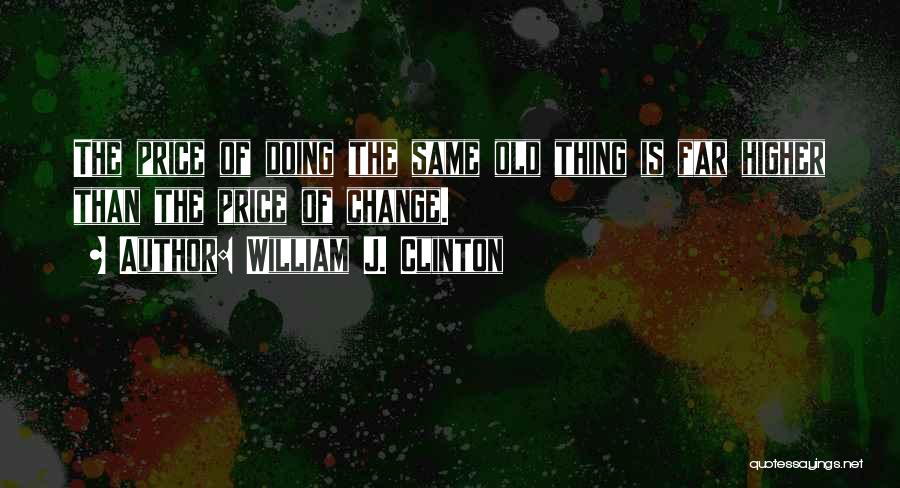 William J. Clinton Quotes: The Price Of Doing The Same Old Thing Is Far Higher Than The Price Of Change.