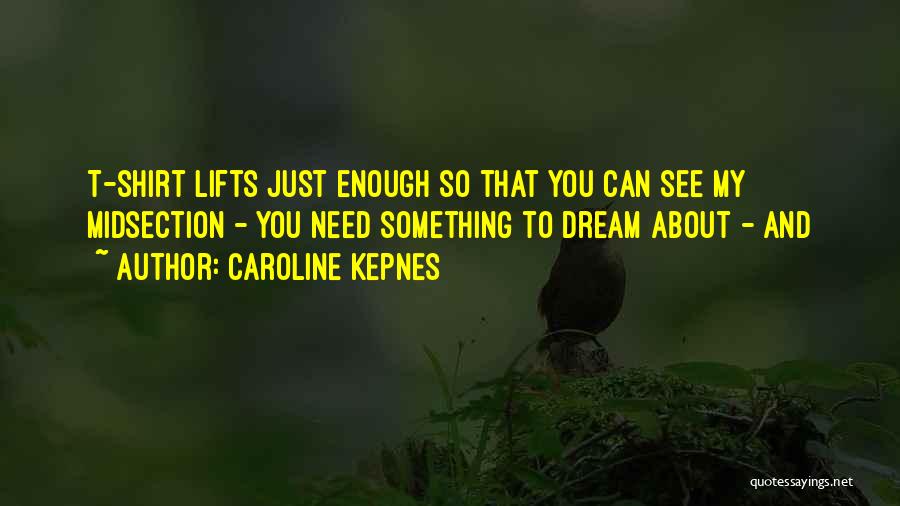 Caroline Kepnes Quotes: T-shirt Lifts Just Enough So That You Can See My Midsection - You Need Something To Dream About - And