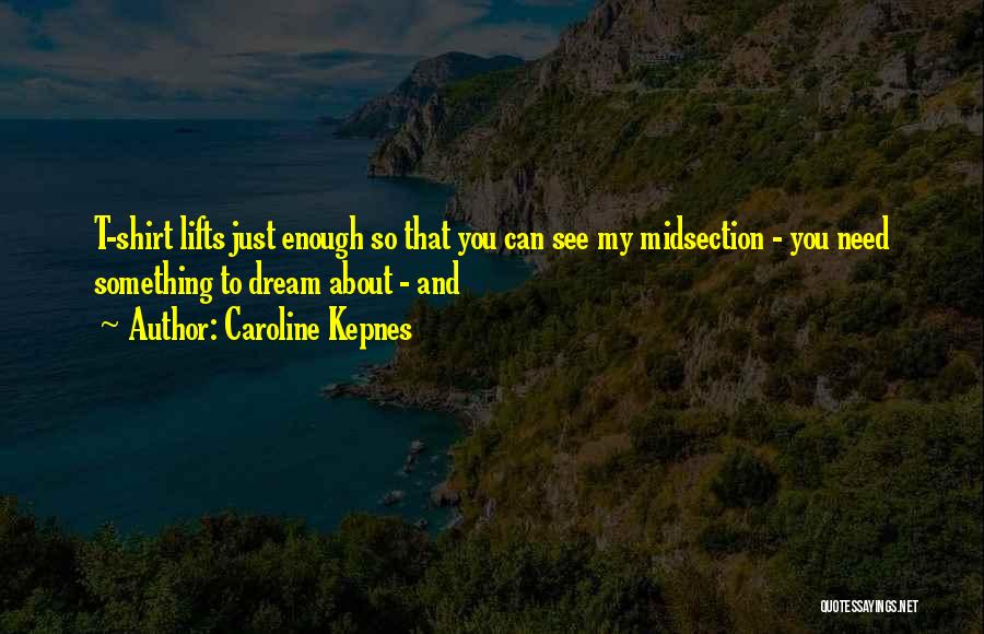 Caroline Kepnes Quotes: T-shirt Lifts Just Enough So That You Can See My Midsection - You Need Something To Dream About - And