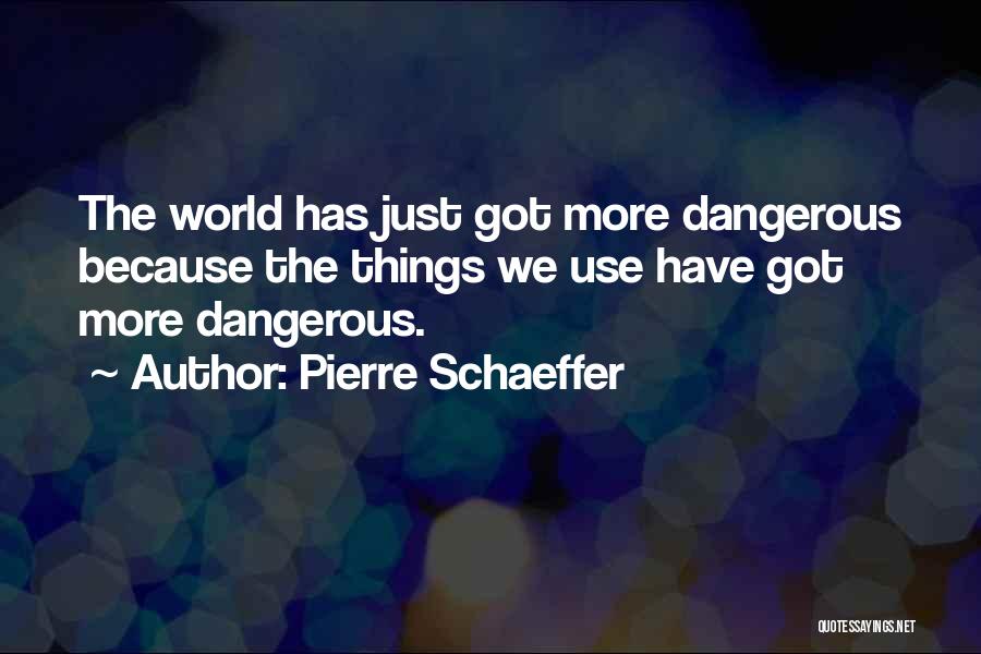 Pierre Schaeffer Quotes: The World Has Just Got More Dangerous Because The Things We Use Have Got More Dangerous.