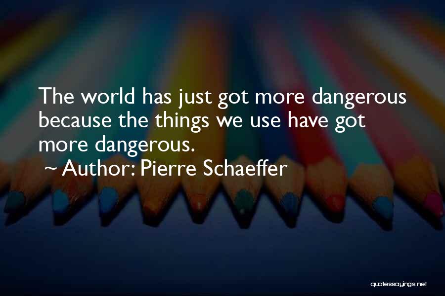 Pierre Schaeffer Quotes: The World Has Just Got More Dangerous Because The Things We Use Have Got More Dangerous.