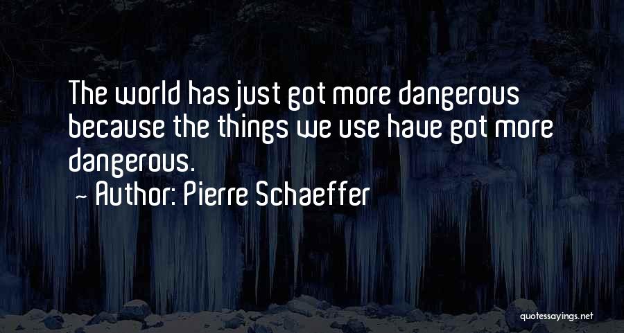 Pierre Schaeffer Quotes: The World Has Just Got More Dangerous Because The Things We Use Have Got More Dangerous.