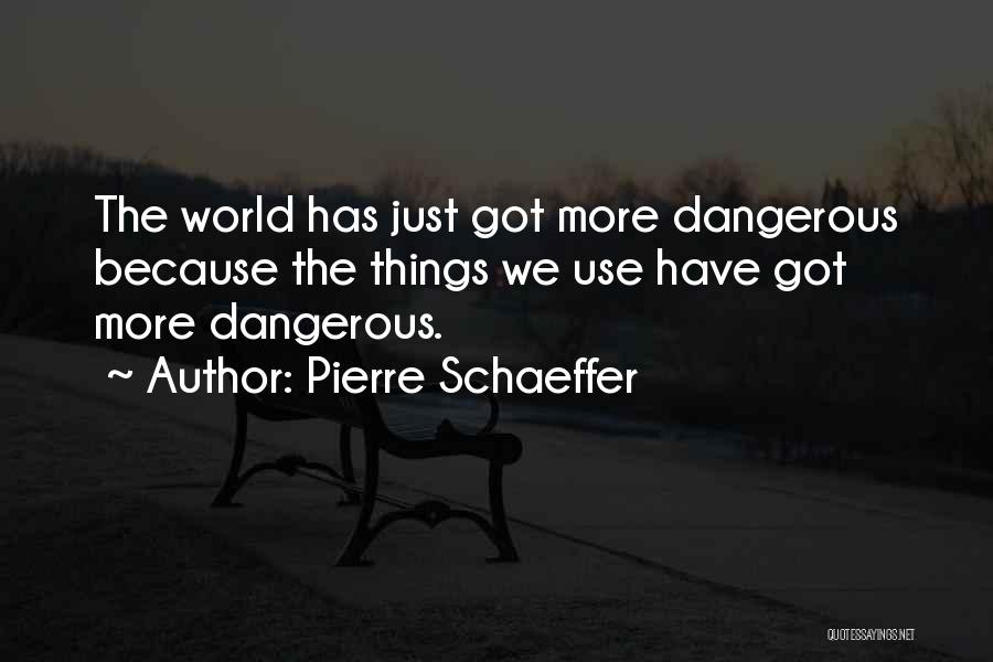 Pierre Schaeffer Quotes: The World Has Just Got More Dangerous Because The Things We Use Have Got More Dangerous.