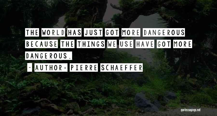 Pierre Schaeffer Quotes: The World Has Just Got More Dangerous Because The Things We Use Have Got More Dangerous.