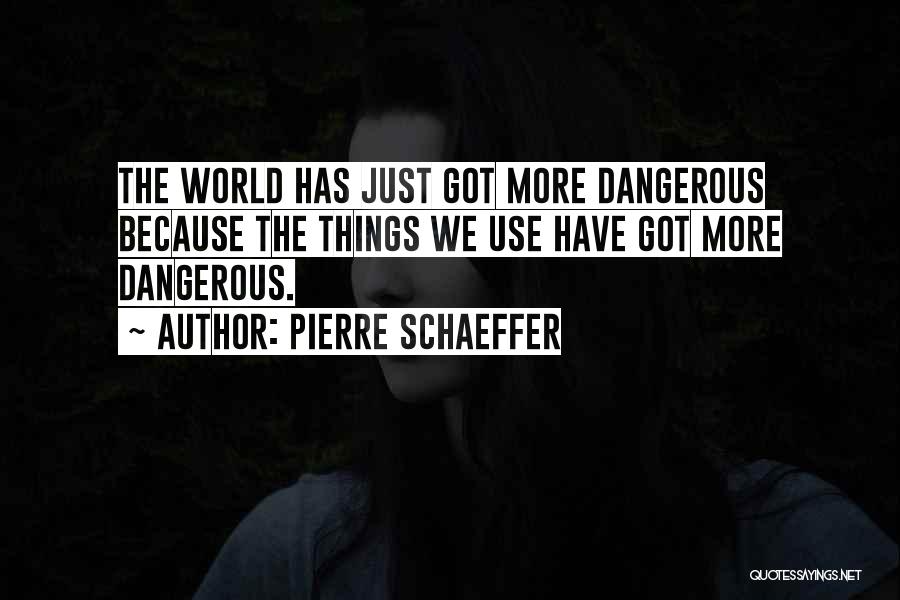 Pierre Schaeffer Quotes: The World Has Just Got More Dangerous Because The Things We Use Have Got More Dangerous.
